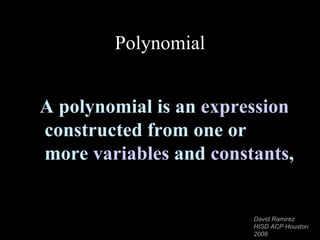 Polynomial A  polynomial is an  expression constructed from one or more  variables  and  constants ,  David Ramirez HISD ACP Houston 2008 