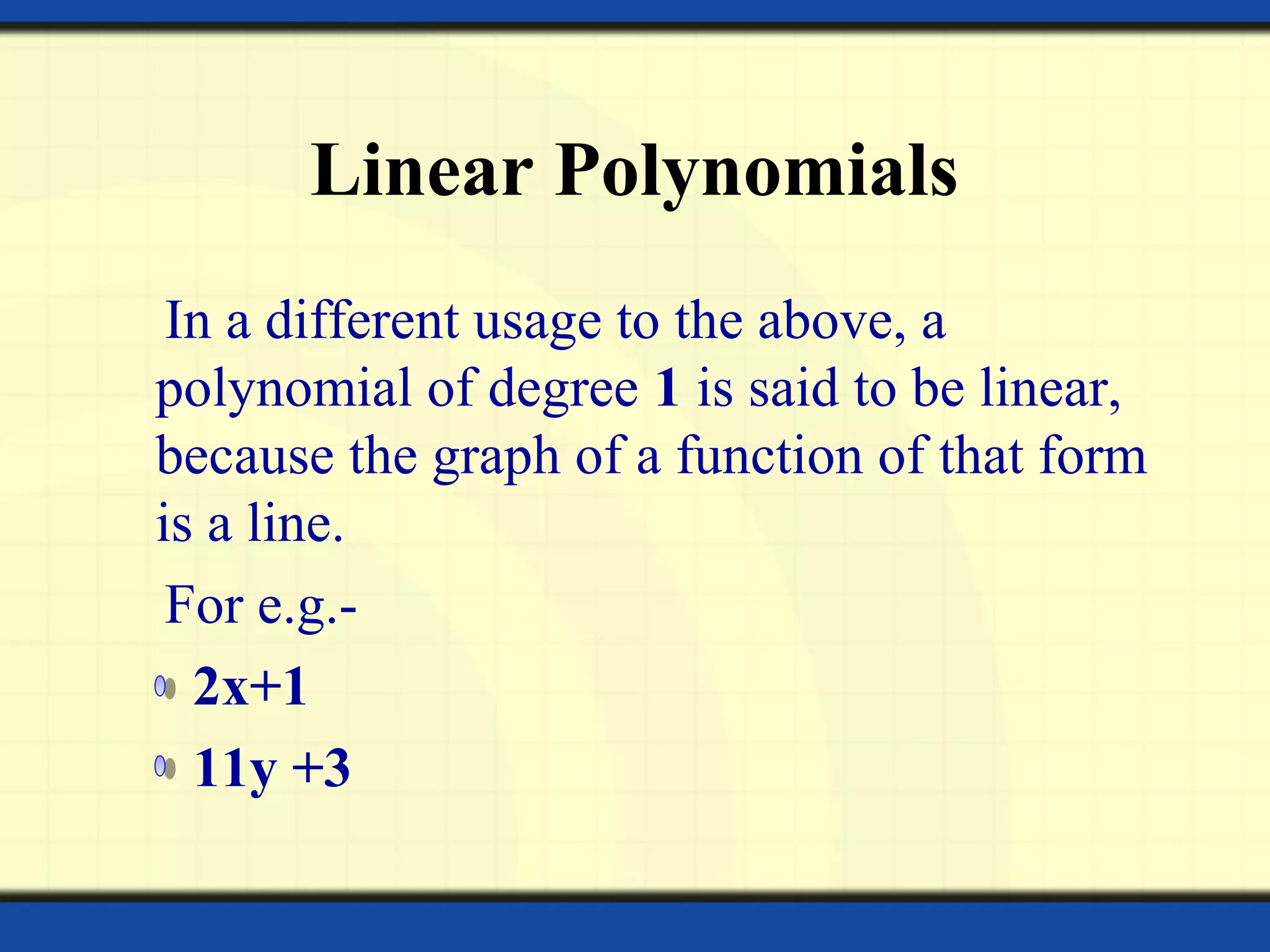 Linear Polynomials
In a different usage to the above, a
polynomial of degree 1 is said to be linear,
because the graph of a function of that form
is a line.
For e.g.-
2x+1
11y +3
 