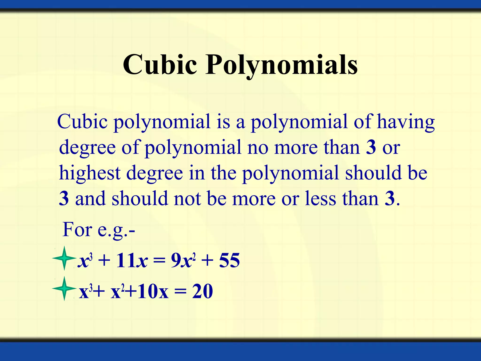 Cubic Polynomials
Cubic polynomial is a polynomial of having
degree of polynomial no more than 3 or
highest degree in the polynomial should be
3 and should not be more or less than 3.
For e.g.-
x3
+ 11x = 9x2
+ 55
x3
+ x2
+10x = 20
 