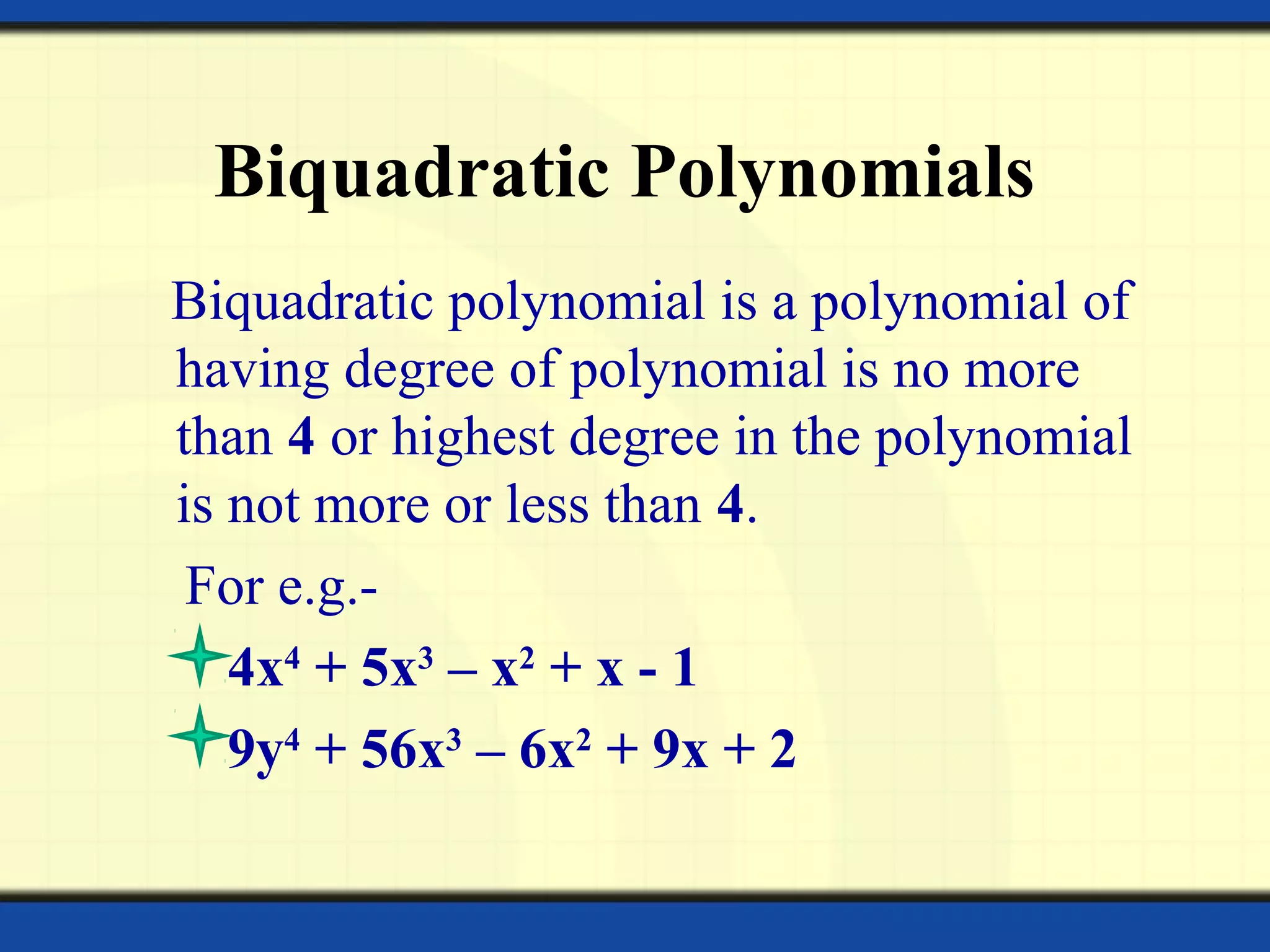 Biquadratic Polynomials
Biquadratic polynomial is a polynomial of
having degree of polynomial is no more
than 4 or highest degree in the polynomial
is not more or less than 4.
For e.g.-
4x4
+ 5x3
– x2
+ x - 1
9y4
+ 56x3
– 6x2
+ 9x + 2
 