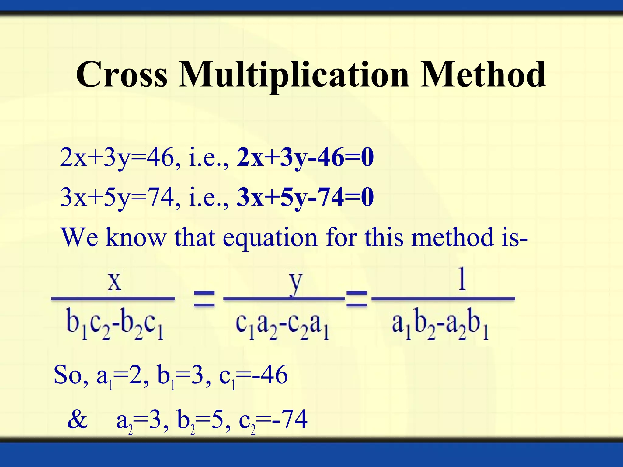 Cross Multiplication Method
2x+3y=46, i.e., 2x+3y-46=0
3x+5y=74, i.e., 3x+5y-74=0
We know that equation for this method is-
So, a1=2, b1=3, c1=-46
& a2=3, b2=5, c2=-74
 