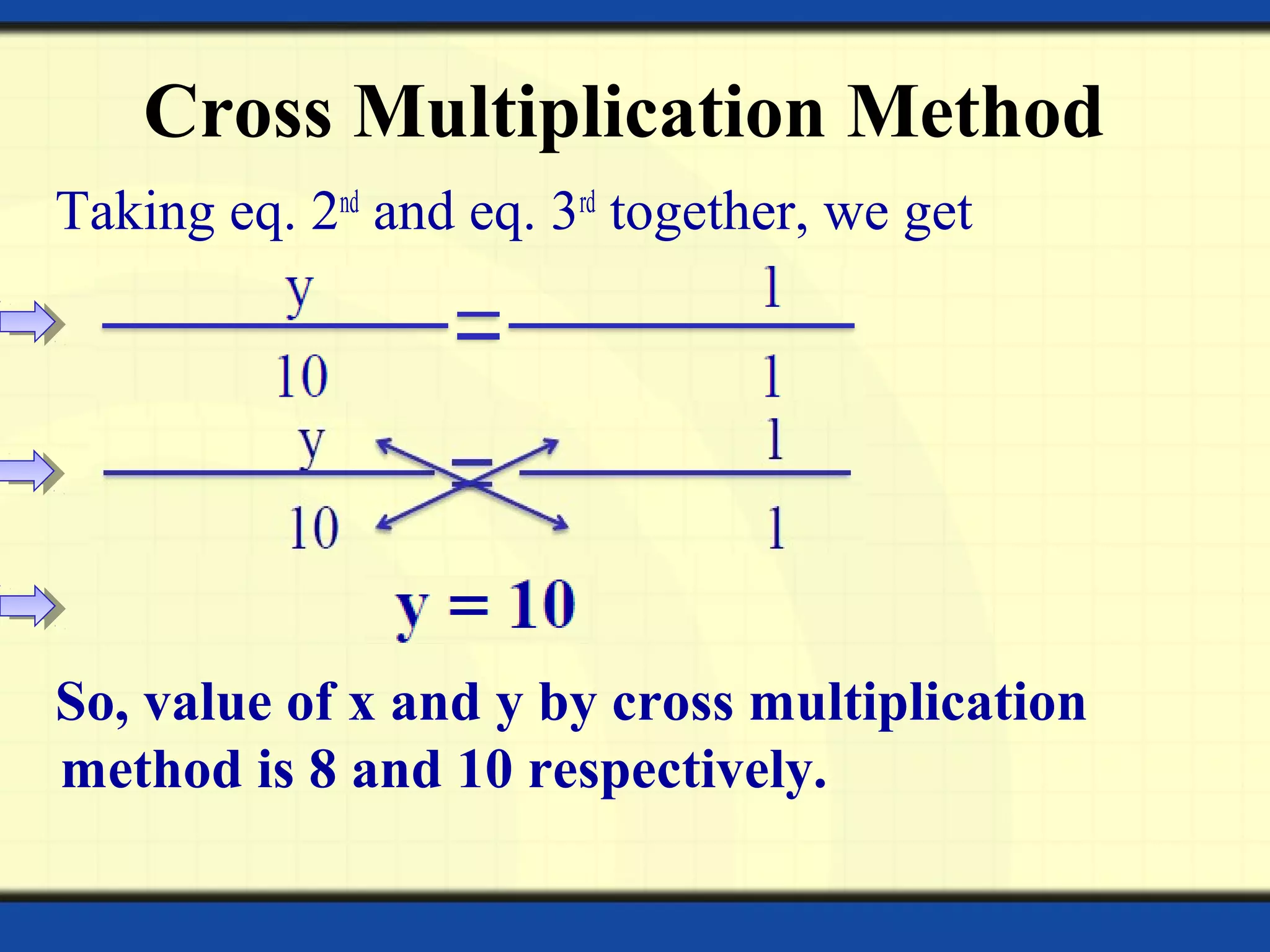 Cross Multiplication Method
Taking eq. 2nd
and eq. 3rd
together, we get
So, value of x and y by cross multiplication
method is 8 and 10 respectively.
 