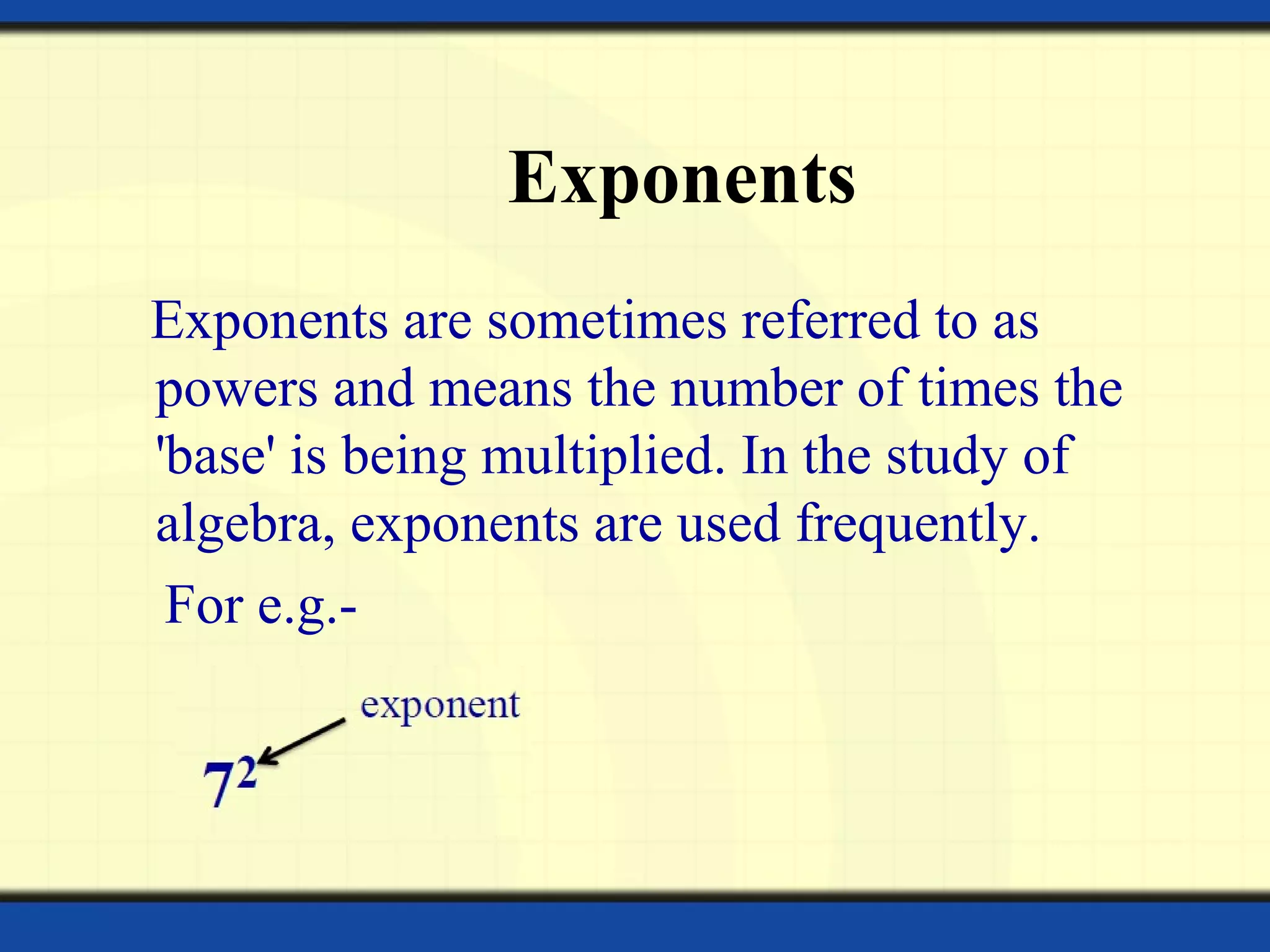 Exponents
Exponents are sometimes referred to as
powers and means the number of times the
'base' is being multiplied. In the study of
algebra, exponents are used frequently.
For e.g.-
 
