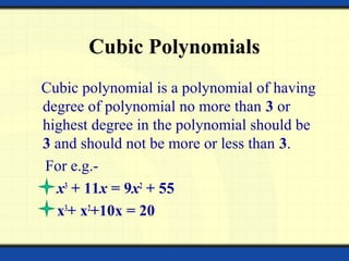 Cubic Polynomials
Cubic polynomial is a polynomial of having
degree of polynomial no more than 3 or
highest degree in the polynomial should be
3 and should not be more or less than 3.
For e.g.-
x3
+ 11x = 9x2
+ 55
x3
+ x2
+10x = 20
 