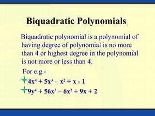 Biquadratic Polynomials
Biquadratic polynomial is a polynomial of
having degree of polynomial is no more
than 4 or highest degree in the polynomial
is not more or less than 4.
For e.g.-
4x4
+ 5x3
– x2
+ x - 1
9y4
+ 56x3
– 6x2
+ 9x + 2
 