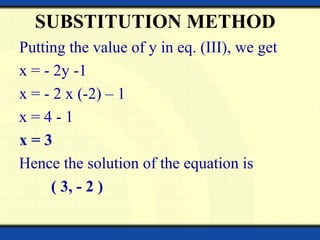 SUBSTITUTION METHOD
Putting the value of y in eq. (III), we get
x = - 2y -1
x = - 2 x (-2) – 1
x = 4 - 1
x = 3
Hence the solution of the equation is
( 3, - 2 )
 