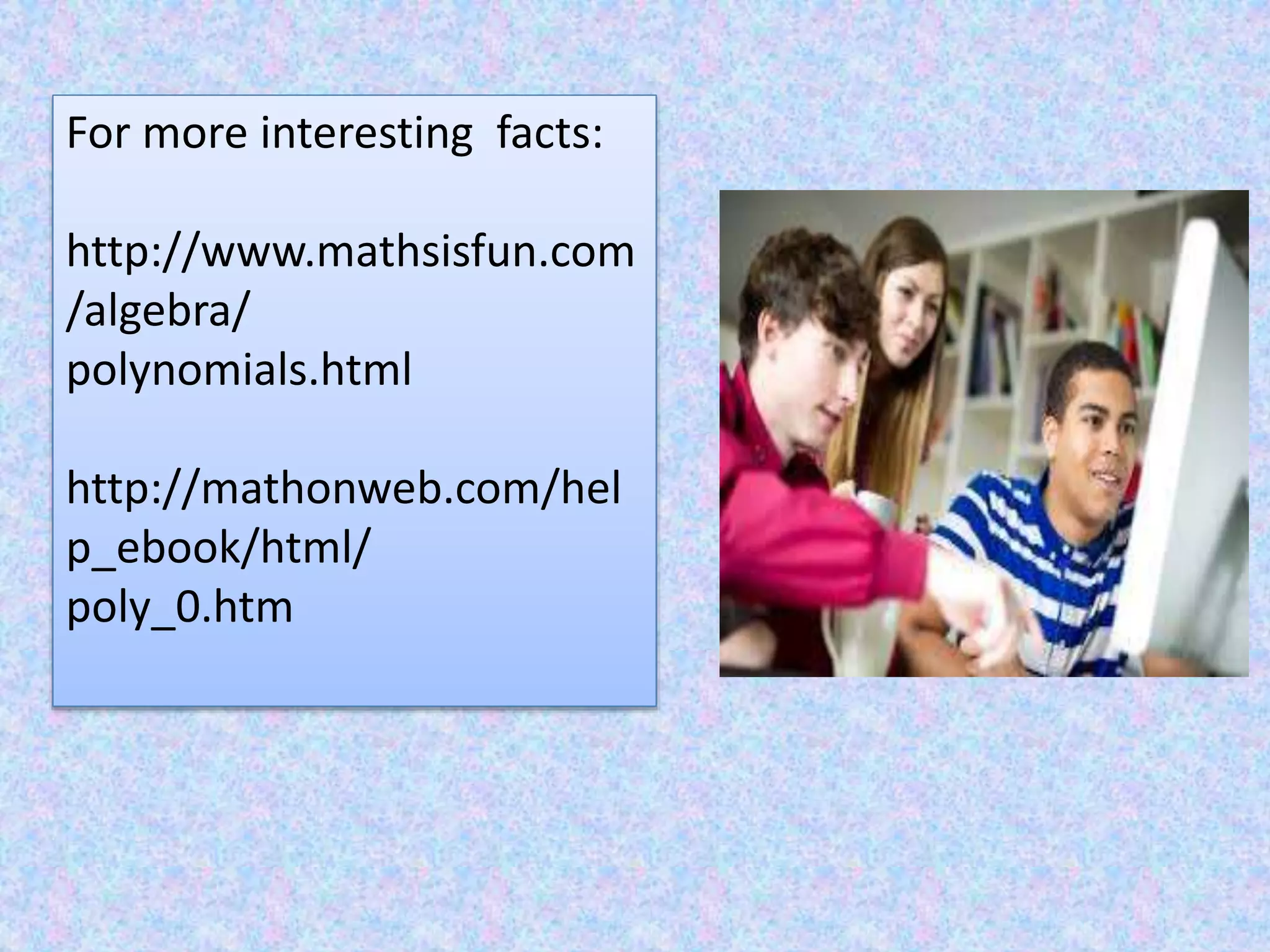For more interesting facts: 
http://www.mathsisfun.com 
/algebra/ 
polynomials.html 
http://mathonweb.com/hel 
p_ebook/html/ 
poly_0.htm 
 