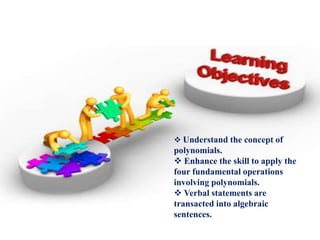  Understand the concept of 
polynomials. 
 Enhance the skill to apply the 
four fundamental operations 
involving polynomials. 
 Verbal statements are 
transacted into algebraic 
sentences. 
 