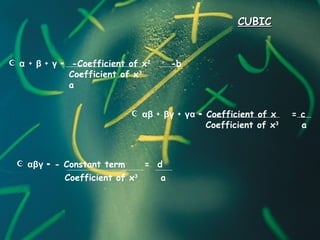 CUBICCUBIC
 α + β + γ = -Coefficient of x2 =
-b
Coefficient of x3
a
 αβ + βγ + γα = Coefficient of x = c
Coefficient of x3
a
 αβγ = - Constant term = d
Coefficient of x3
a
 