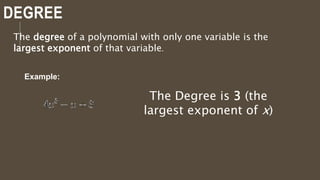 DEGREE
The degree of a polynomial with only one variable is the
largest exponent of that variable.
The Degree is 3 (the
largest exponent of x)
Example:
 