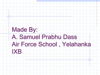 Made By:
A. Samuel Prabhu Dass
Air Force School , Yelahanka
IXB
 
