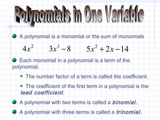 A polynomial is a monomial or the sum of monomials
2
4x 83 3
−x 1425 2
−+ xx
Each monomial in a polynomial is a term of the
polynomial.
The number factor of a term is called the coefficient.
The coefficient of the first term in a polynomial is the
lead coefficient.
A polynomial with two terms is called a binomial.
A polynomial with three terms is called a trinomial.
 