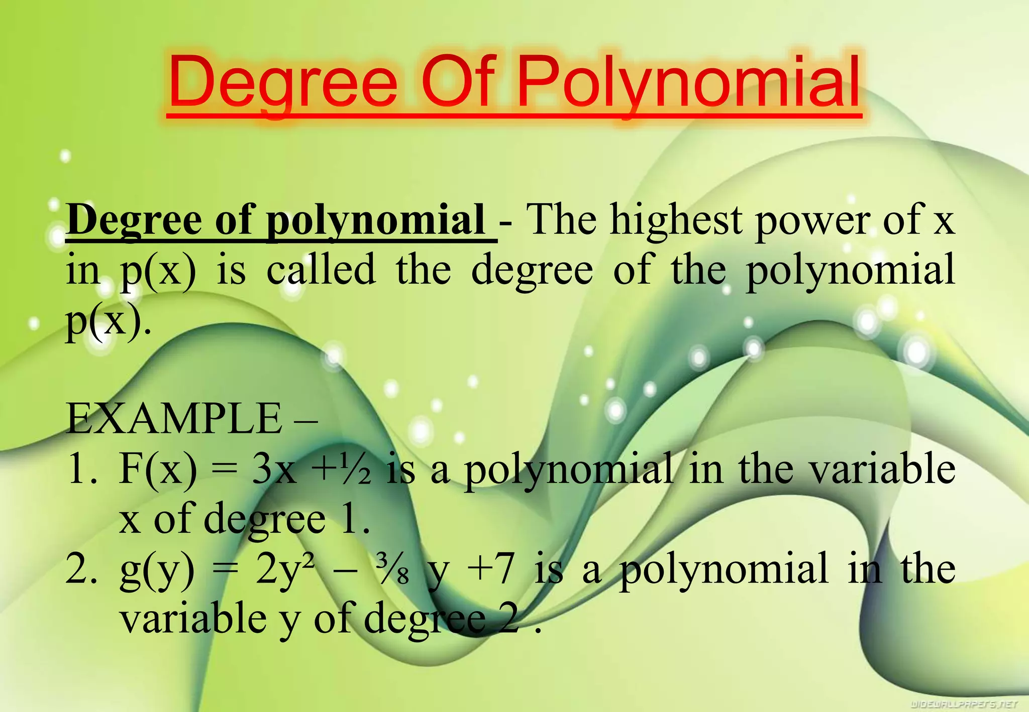 Degree of polynomial - The highest power of x
in p(x) is called the degree of the polynomial
p(x).
EXAMPLE –
1. F(x) = 3x +½ is a polynomial in the variable
x of degree 1.
2. g(y) = 2y²  ⅜ y +7 is a polynomial in the
variable y of degree 2 .
 