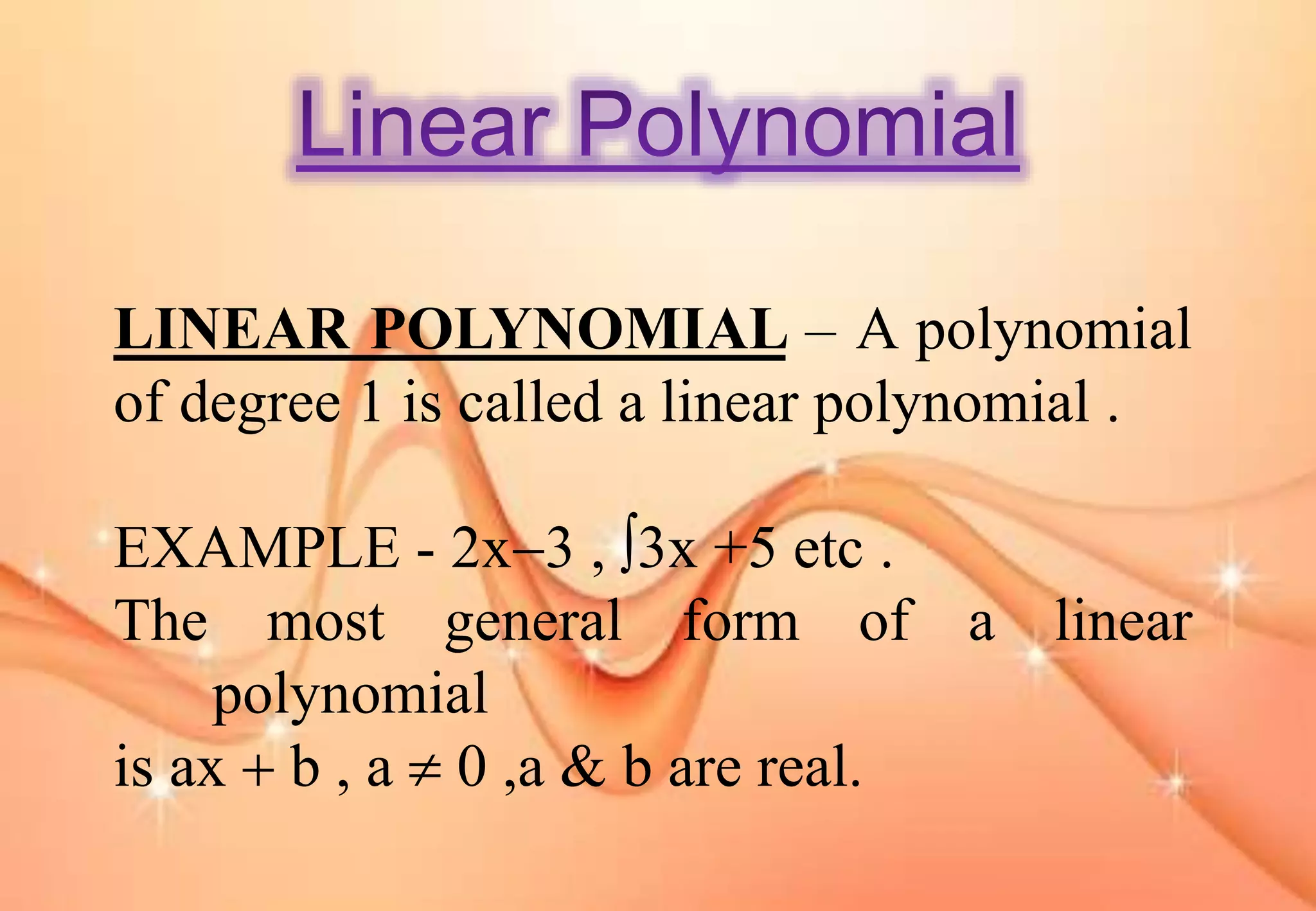 LINEAR POLYNOMIAL – A polynomial
of degree 1 is called a linear polynomial .
EXAMPLE - 2x3 , 3x +5 etc .
The most general form of a linear
polynomial
is ax  b , a  0 ,a & b are real.
 