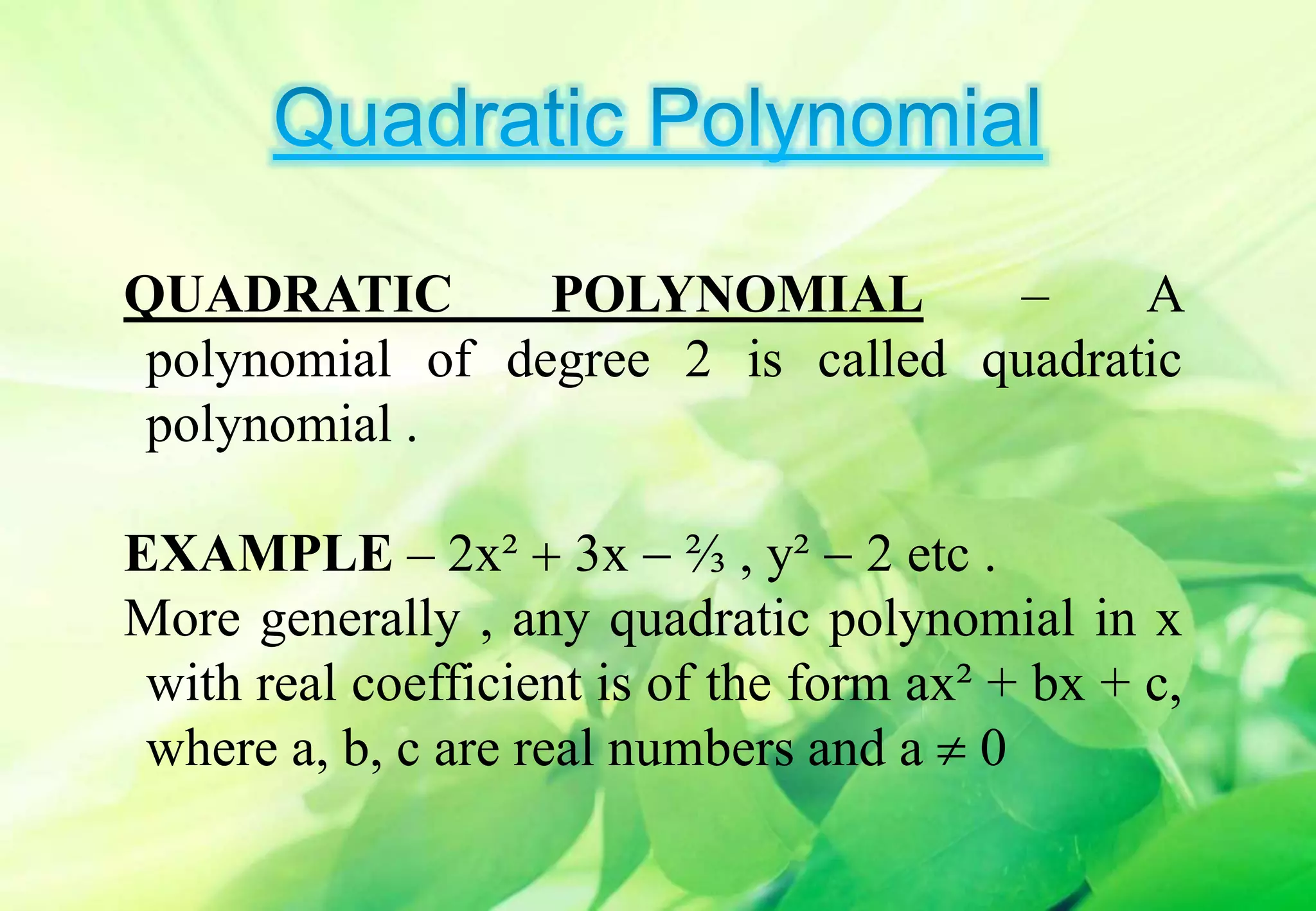 QUADRATIC POLYNOMIAL – A
polynomial of degree 2 is called quadratic
polynomial .
EXAMPLE – 2x²  3x  ⅔ , y²  2 etc .
More generally , any quadratic polynomial in x
with real coefficient is of the form ax² + bx + c,
where a, b, c are real numbers and a  0
 