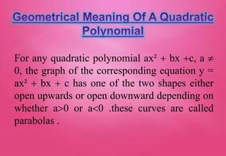 For any quadratic polynomial ax²  bx c, a 
0, the graph of the corresponding equation y =
ax²  bx  c has one of the two shapes either
open upwards or open downward depending on
whether a0 or a0 .these curves are called
parabolas .
 