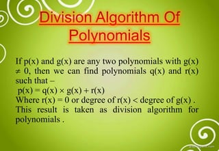 If p(x) and g(x) are any two polynomials with g(x)
 0, then we can find polynomials q(x) and r(x)
such that –
p(x) = q(x)  g(x)  r(x)
Where r(x) = 0 or degree of r(x)  degree of g(x) .
This result is taken as division algorithm for
polynomials .
 
