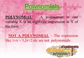 POLYNOMIAL – A polynomial in one
variable X is an algebraic expression in X of
the form
NOT A POLYNOMIAL – The expression
like 1x  1,x+2 etc are not polynomials .
 