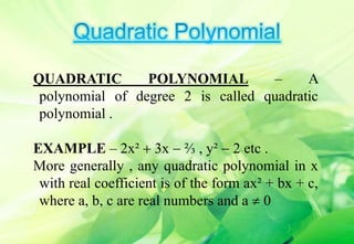 QUADRATIC POLYNOMIAL – A
polynomial of degree 2 is called quadratic
polynomial .
EXAMPLE – 2x²  3x  ⅔ , y²  2 etc .
More generally , any quadratic polynomial in x
with real coefficient is of the form ax² + bx + c,
where a, b, c are real numbers and a  0
 