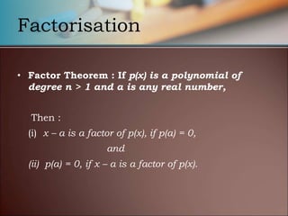 Factorisation
• Factor Theorem : If p(x) is a polynomial of
degree n > 1 and a is any real number,
Then :
(i) x – a is a factor of p(x), if p(a) = 0,
and
(ii) p(a) = 0, if x – a is a factor of p(x).
 