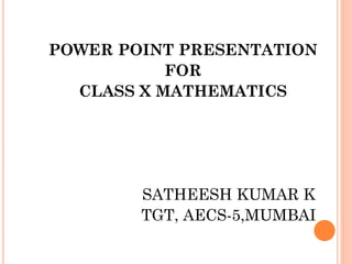 POWER POINT PRESENTATION
FOR
CLASS X MATHEMATICS
SATHEESH KUMAR K
TGT, AECS-5,MUMBAI
 