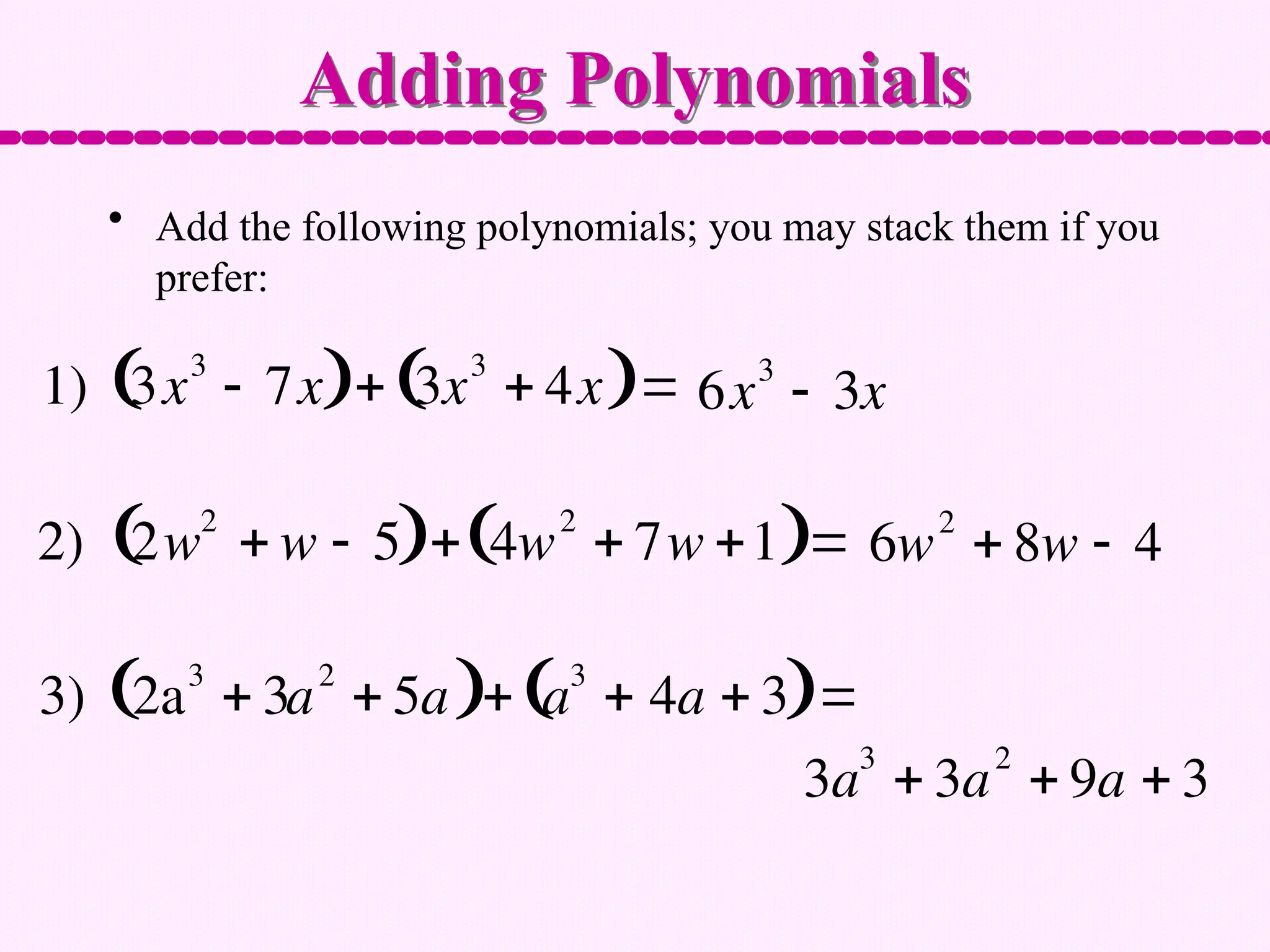 Adding Polynomials
1) 3x3
 7x
  3x3
 4x
  6x3
 3x
2) 2w2
 w  5
  4w2
 7w 1
  6w2
 8w  4
3) 2a3
 3a2
 5a
  a3
 4a  3
 
3a3
 3a2
 9a  3
• Add the following polynomials; you may stack them if you
prefer:
 