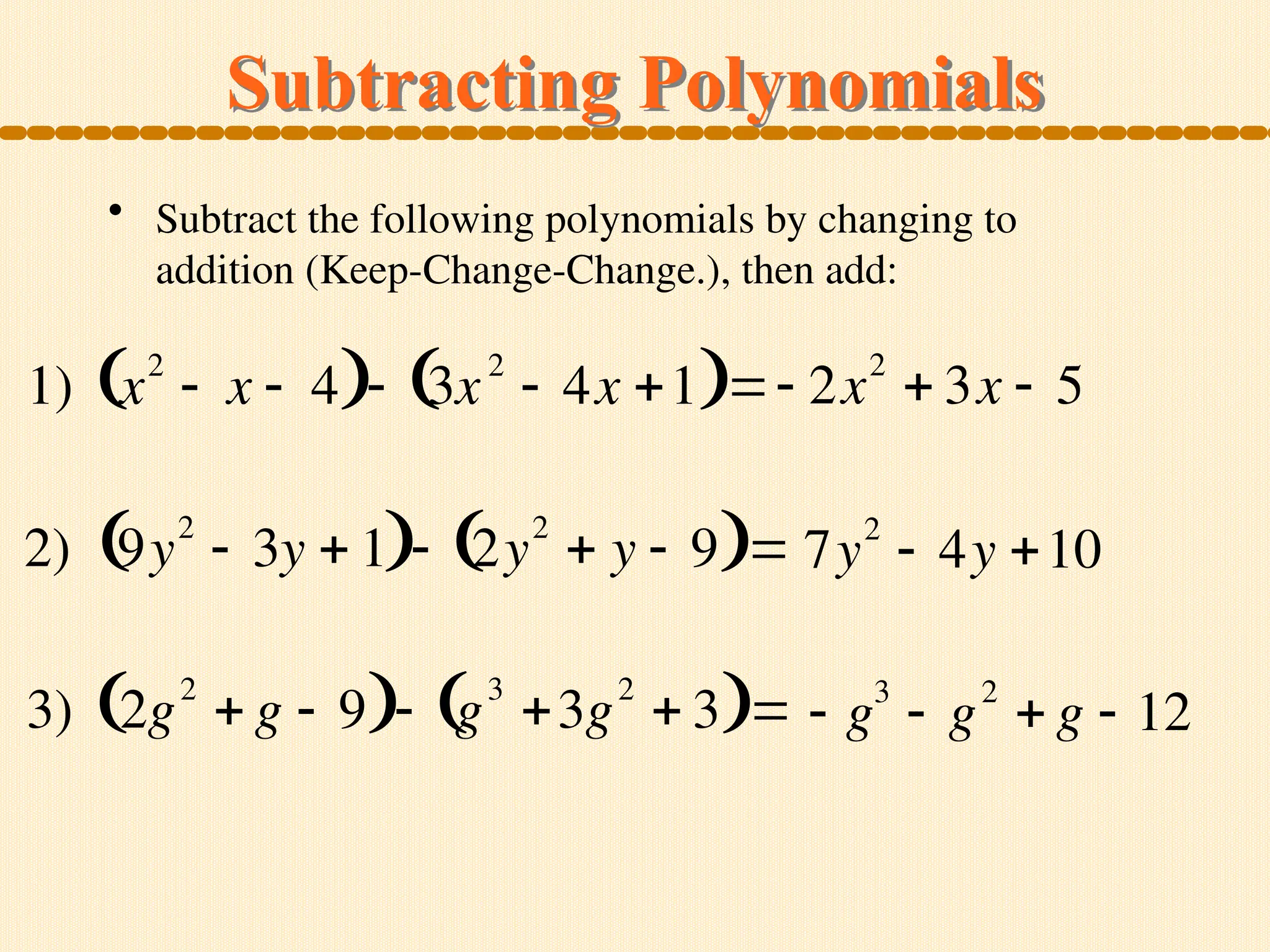 Subtracting Polynomials
1) x2
 x  4
  3x2
 4x 1
  2x2
 3x  5
2) 9y
2
 3y  1
  2y
2
 y  9
  7y2
 4y 10
3) 2g2
 g  9
  g3
3g2
 3
   g3
 g2
 g  12
• Subtract the following polynomials by changing to
addition (Keep-Change-Change.), then add:
 