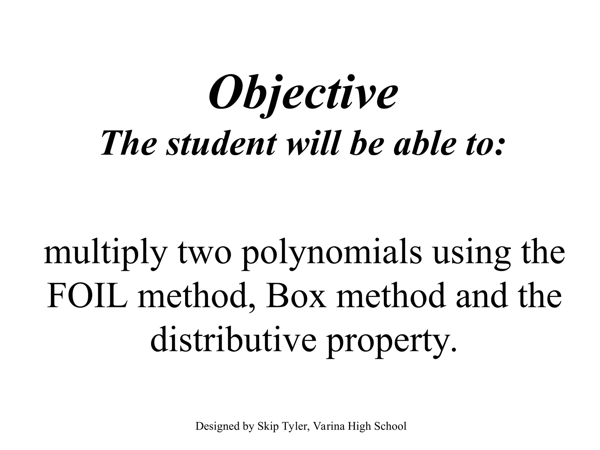 Objective
The student will be able to:
multiply two polynomials using the
FOIL method, Box method and the
distributive property.
Designed by Skip Tyler, Varina High School
 