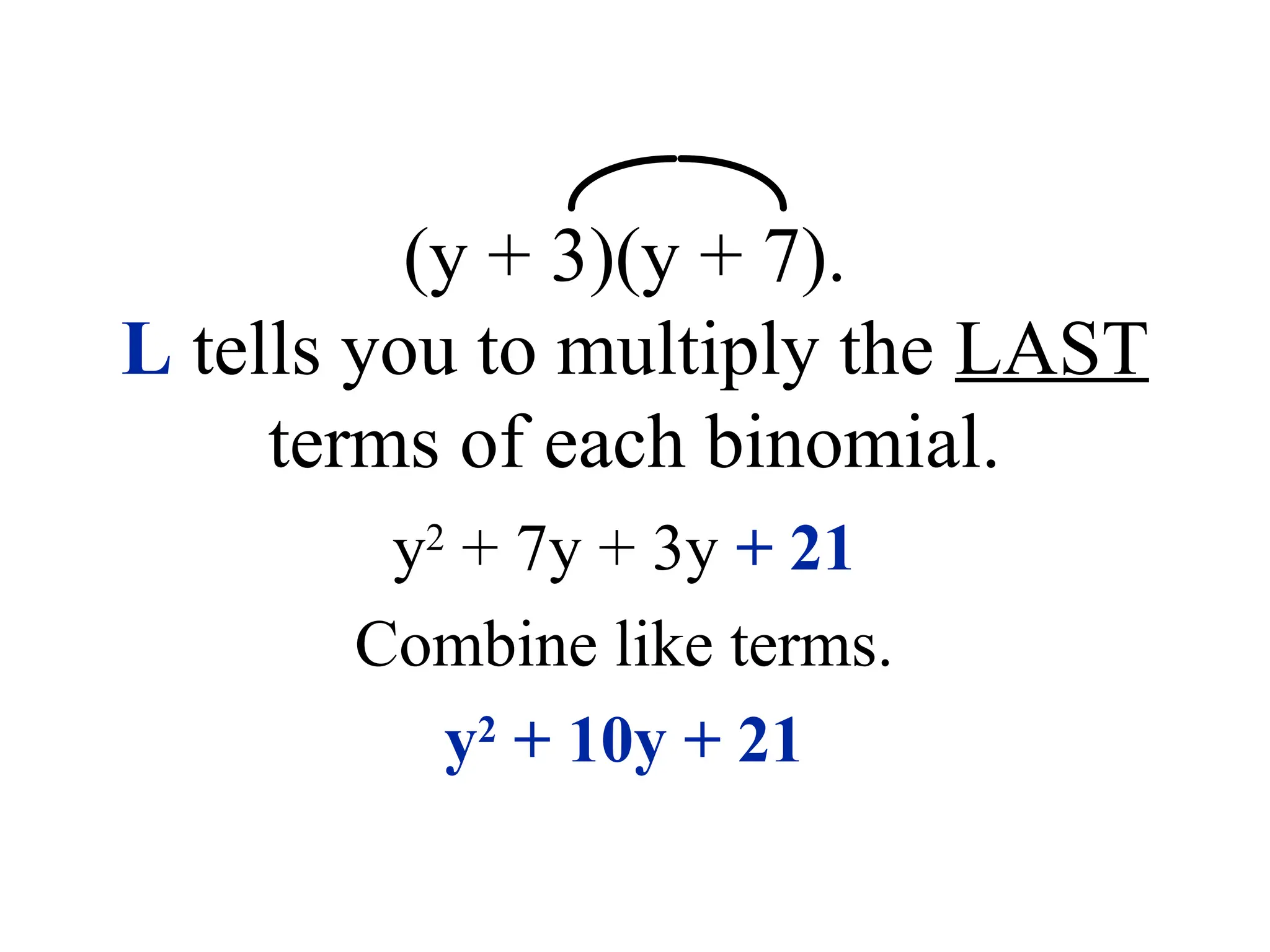 (y + 3)(y + 7).
L tells you to multiply the LAST
terms of each binomial.
y2
+ 7y + 3y + 21
Combine like terms.
y2
+ 10y + 21
 