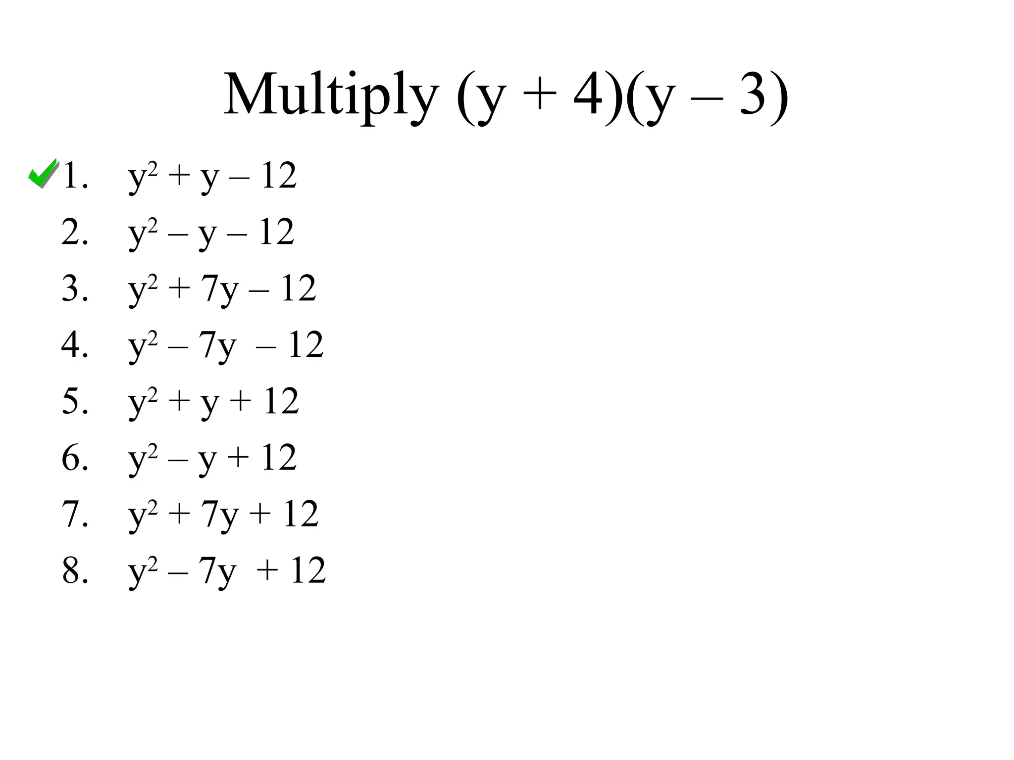 Multiply (y + 4)(y – 3)
1. y2
+ y – 12
2. y2
– y – 12
3. y2
+ 7y – 12
4. y2
– 7y – 12
5. y2
+ y + 12
6. y2
– y + 12
7. y2
+ 7y + 12
8. y2
– 7y + 12
 