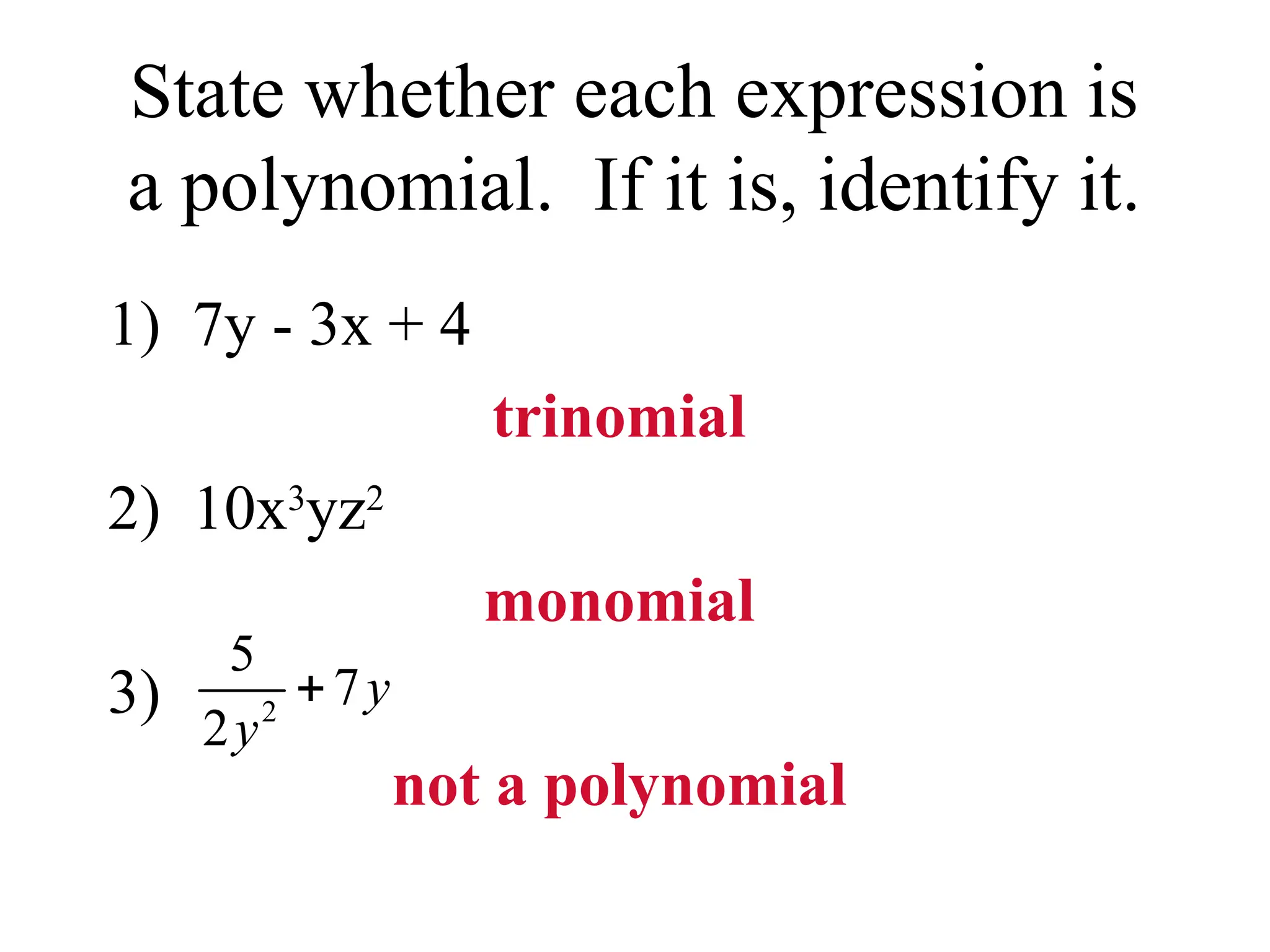 State whether each expression is
a polynomial. If it is, identify it.
1) 7y - 3x + 4
trinomial
2) 10x3
yz2
monomial
3)
not a polynomial
2
5
7
2
y
y

 