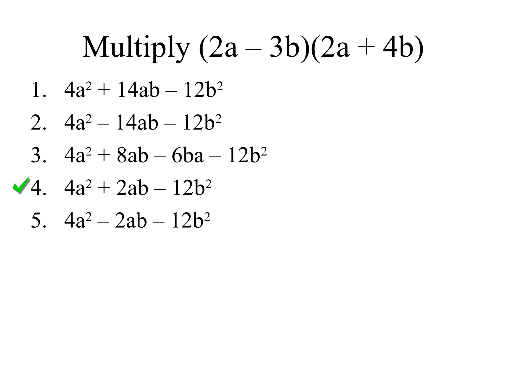 Multiply (2a – 3b)(2a + 4b)
1. 4a2
+ 14ab – 12b2
2. 4a2
– 14ab – 12b2
3. 4a2
+ 8ab – 6ba – 12b2
4. 4a2
+ 2ab – 12b2
5. 4a2
– 2ab – 12b2
 