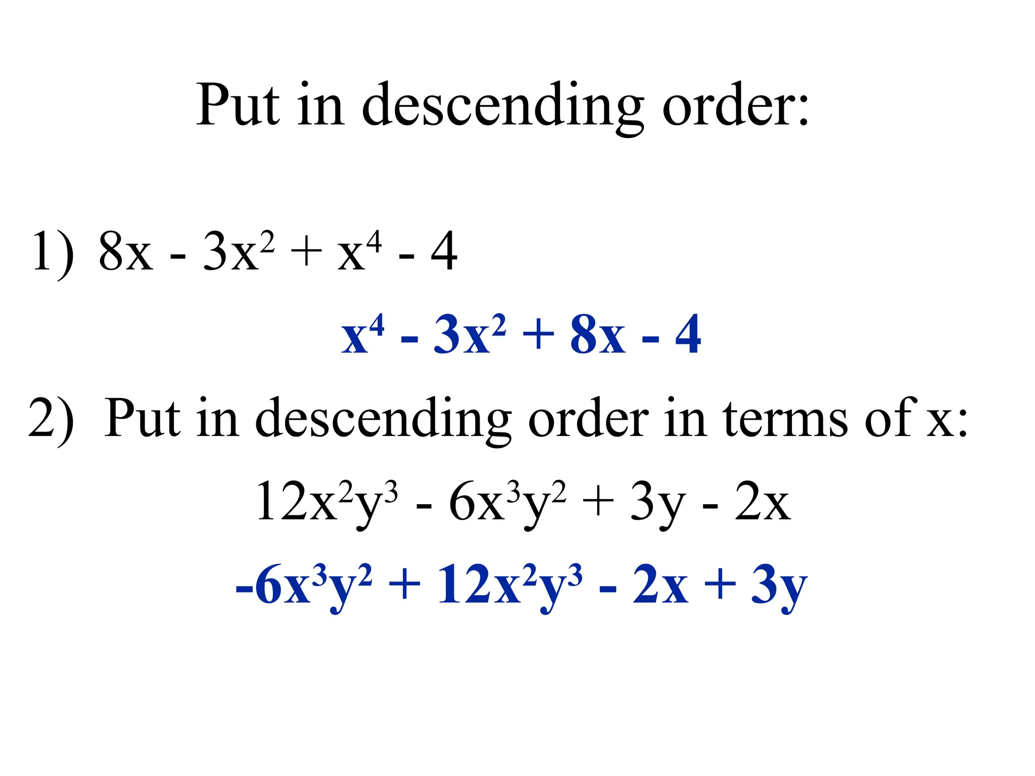 Put in descending order:
1) 8x - 3x2
+ x4
- 4
x4
- 3x2
+ 8x - 4
2) Put in descending order in terms of x:
12x2
y3
- 6x3
y2
+ 3y - 2x
-6x3
y2
+ 12x2
y3
- 2x + 3y
 