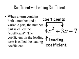 Coefficient vs. Leading Coefficient
• When a term contains
both a number and a
variable part, the number
part is called the
"coefficient". The
coefficient on the leading
term is called the leading
coefficient.
 