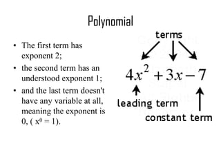Polynomial
• The first term has
exponent 2;
• the second term has an
understood exponent 1;
• and the last term doesn't
have any variable at all,
meaning the exponent is
0, ( x0 = 1).
 