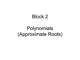 Block 2
Polynomials
(Approximate Roots)
 