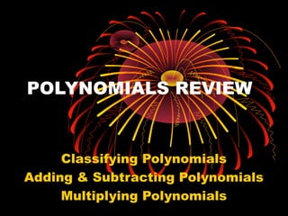 POLYNOMIALS REVIEW

Classifying Polynomials
Adding & Subtracting Polynomials
Multiplying Polynomials

 