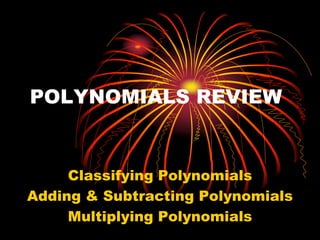 POLYNOMIALS REVIEW
Classifying Polynomials
Adding & Subtracting Polynomials
Multiplying Polynomials
 