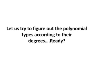 Let us try to figure out the polynomial
types according to their
degrees….Ready?
 