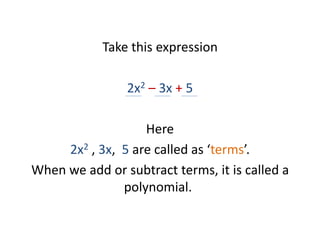 Take this expression
2x2 – 3x + 5
Here
2x2 , 3x, 5 are called as ‘terms’.
When we add or subtract terms, it is called a
polynomial.
 