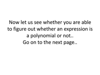 Now let us see whether you are able
to figure out whether an expression is
a polynomial or not..
Go on to the next page..
 