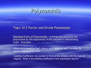 Polynomials Topic 12.2 Factor and Divide Polynomials Standard Form of Polynomials  – arrange the terms by the polynomial by the exponents of the variable in descending order.  Example:  Which term would be first?  Which term would be last?  Arrange the  terms in descending order. Leading Coefficient- the number in front of the variable with the highest degree.  What is the leading coefficient of the expression above? 