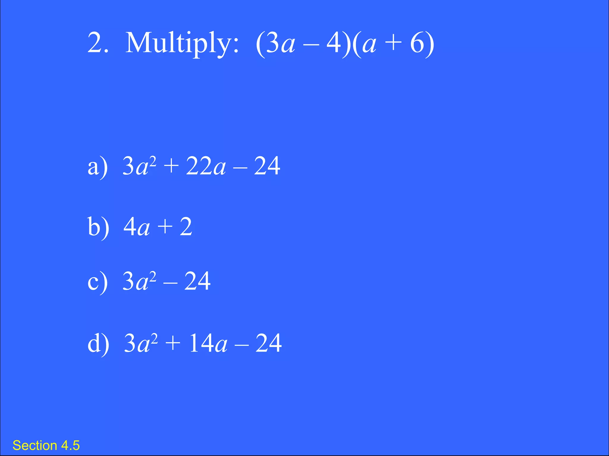Section 4.5 2.  Multiply:  (3 a  – 4)( a  + 6) a)  3 a 2  + 22 a  – 24  b)  4 a  + 2 c)  3 a 2  – 24  d)  3 a 2  + 14 a  – 24  