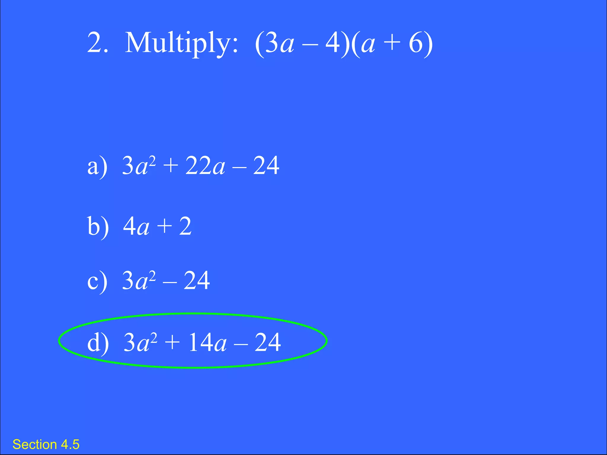 Section 4.5 2.  Multiply:  (3 a  – 4)( a  + 6) a)  3 a 2  + 22 a  – 24  b)  4 a  + 2 c)  3 a 2  – 24  d)  3 a 2  + 14 a  – 24  