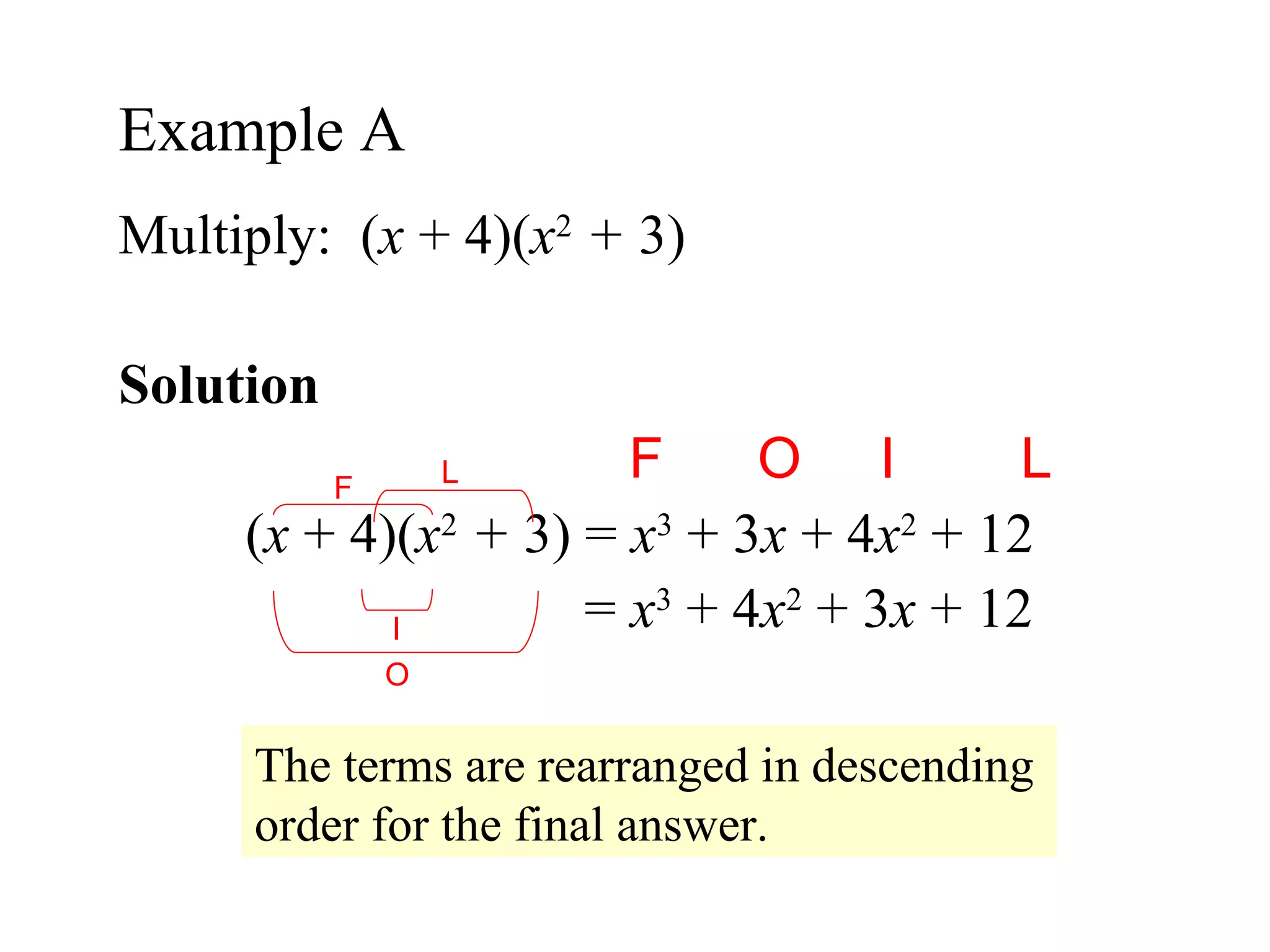Multiply:  ( x  + 4)( x 2   +  3) Solution  F  O  I  L ( x  + 4)( x 2   +  3) =  x 3  + 3 x  + 4 x 2  + 12   =  x 3  + 4 x 2  + 3 x  + 12 Example A  The terms are rearranged in descending order for the final answer. O I F L 