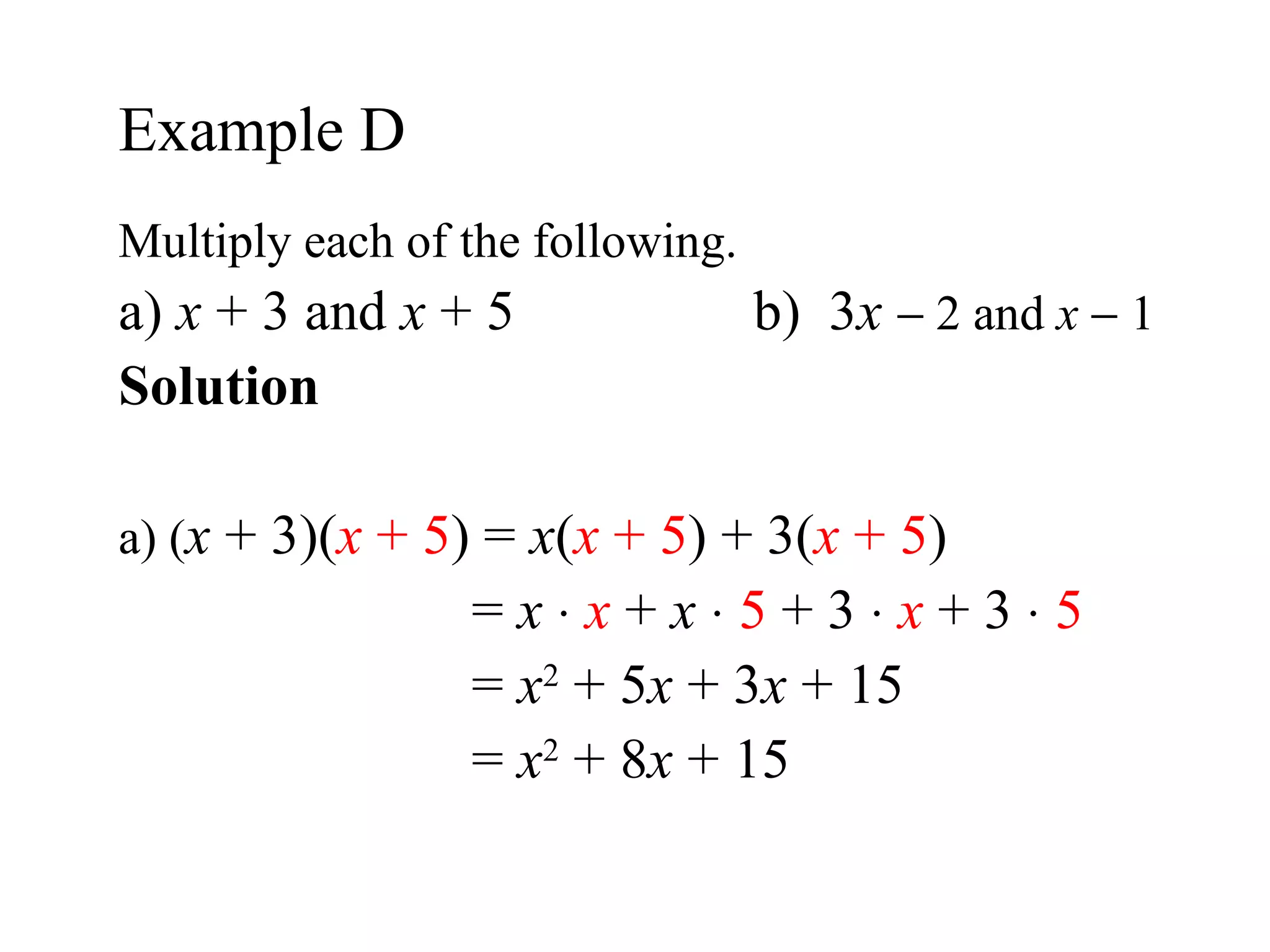 Multiply each of the following. a)  x  + 3 and  x  + 5 b)  3 x     2 and  x     1 Solution  a) ( x  + 3)( x  + 5 ) =  x ( x  + 5 ) + 3( x  + 5 )   =  x     x  +  x      5  + 3     x  + 3     5   =  x 2  + 5 x  + 3 x  + 15   =  x 2  + 8 x  + 15 Example D  