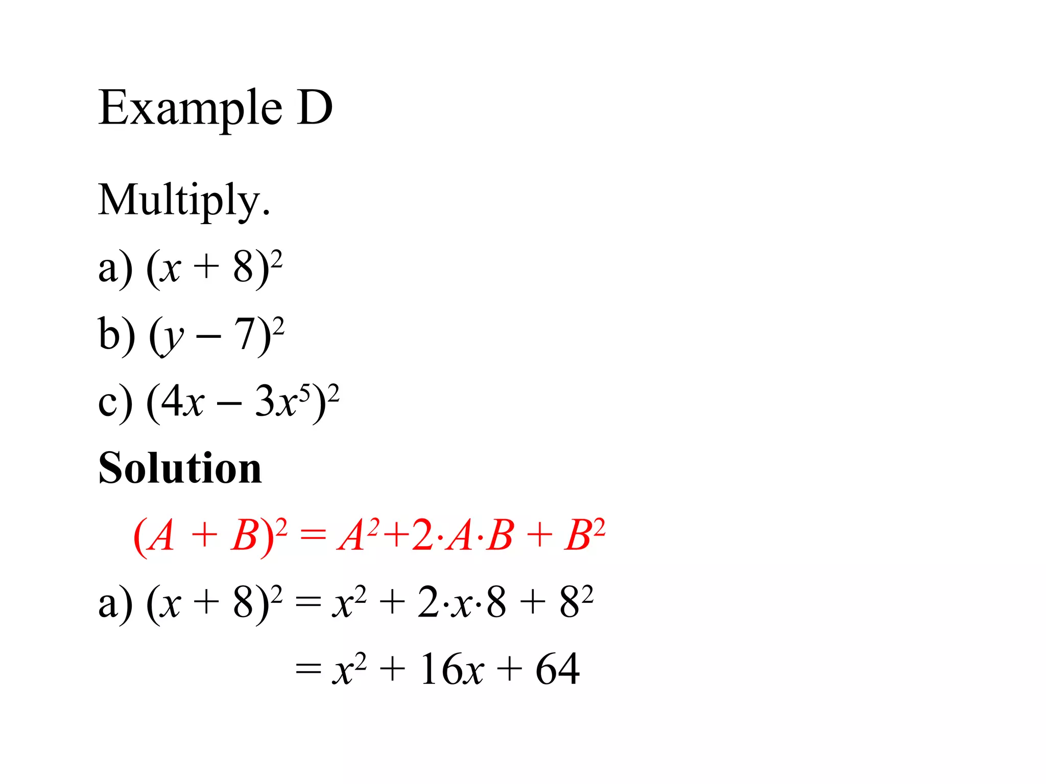 Multiply. a) ( x  + 8) 2 b) ( y     7) 2 c) (4 x     3 x 5 ) 2 Solution  ( A + B ) 2  =  A 2 + 2  A  B  +  B 2 a)  ( x  + 8) 2  =  x 2  + 2  x  8 + 8 2   =  x 2  + 16 x  + 64 Example D 