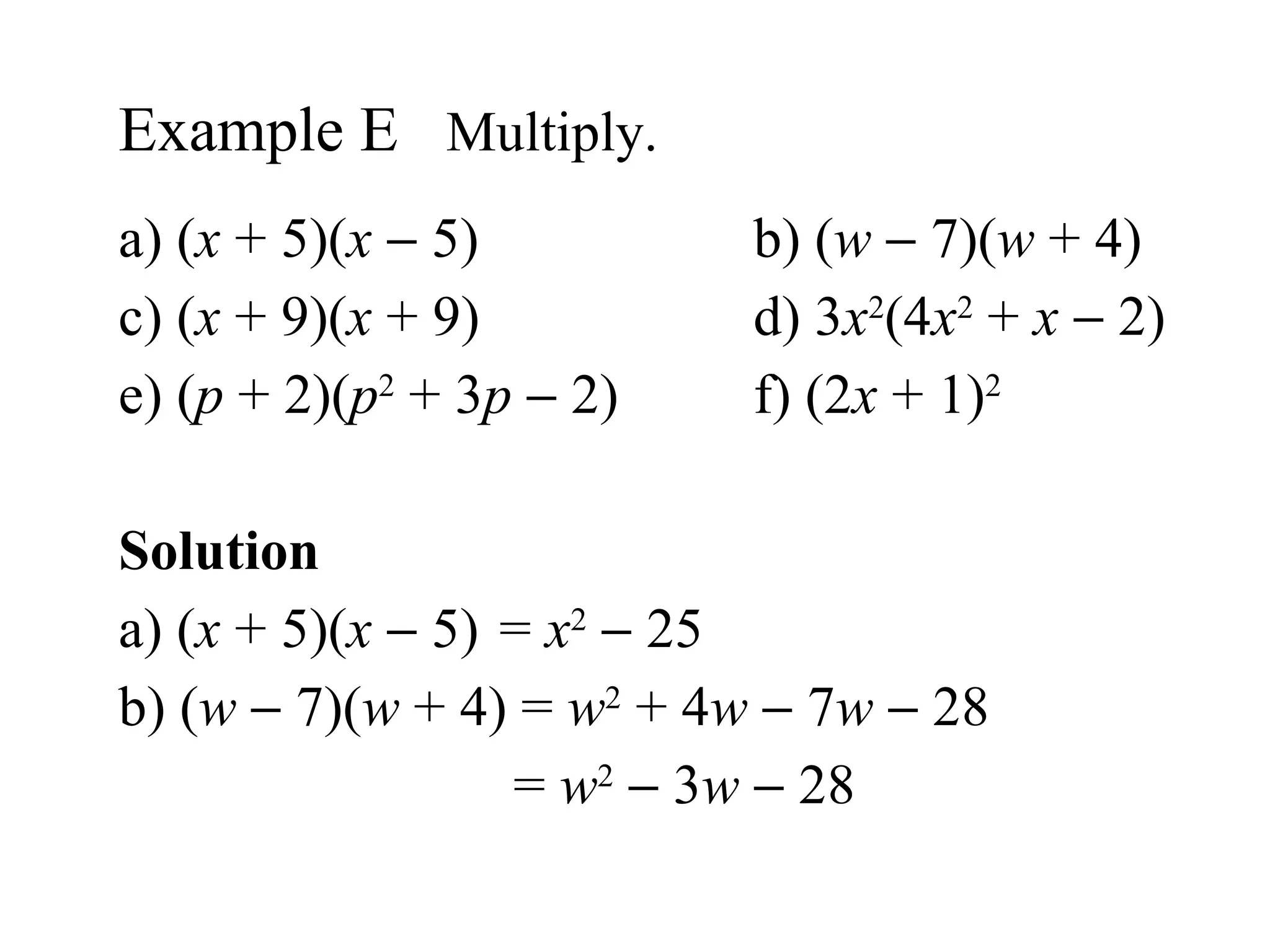 a) ( x  + 5)( x     5) b) ( w     7)( w  + 4) c) ( x  + 9)( x  + 9) d) 3 x 2 (4 x 2  +  x     2) e) ( p  + 2)( p 2  + 3 p     2) f) (2 x  + 1) 2 Solution  a) ( x  + 5)( x     5) =  x 2     25 b) ( w     7)( w  + 4) =  w 2  + 4 w     7 w     28   =  w 2     3 w     28 Example E  Multiply. 