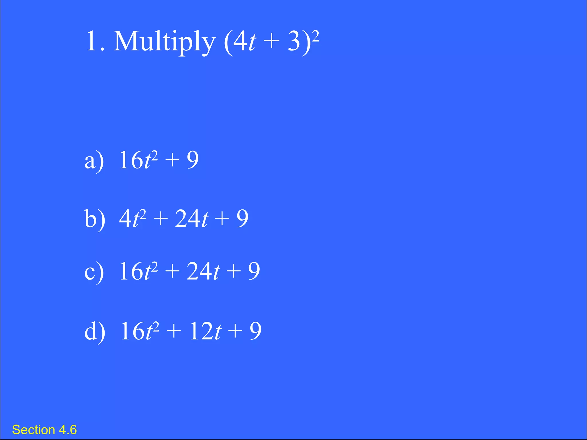 Section 4.6 1. Multiply (4 t  + 3) 2 a)  16 t 2  + 9 b)  4 t 2  + 24 t  + 9 c)  16 t 2  + 24 t  + 9 d)  16 t 2  + 12 t  + 9 