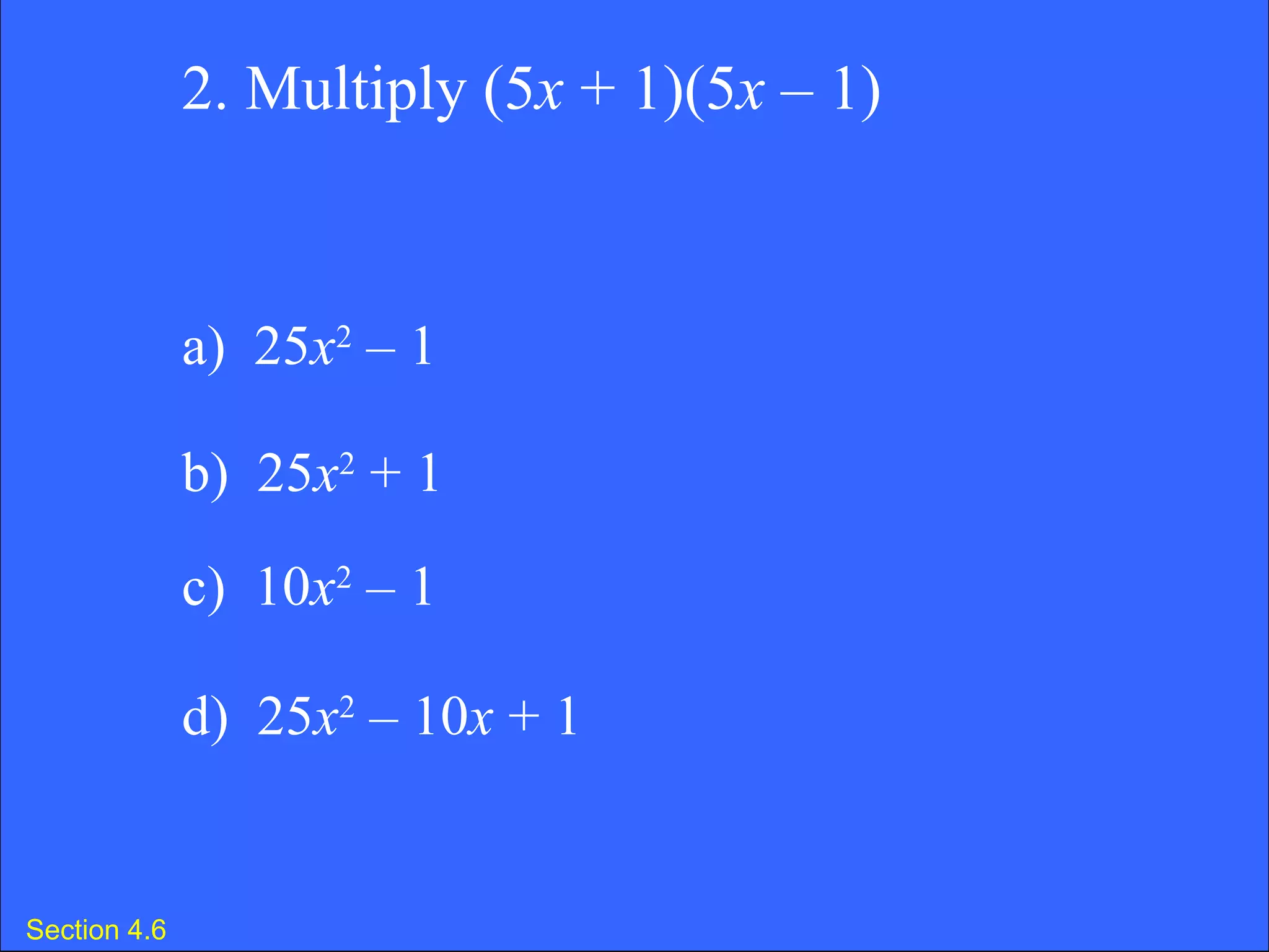 Section 4.6 2. Multiply (5 x  + 1)(5 x  – 1) a)  25 x 2  – 1  b)  25 x 2  + 1 c)  10 x 2  – 1  d)  25 x 2  – 10 x  + 1 
